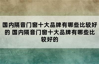 国内隔音门窗十大品牌有哪些比较好的 国内隔音门窗十大品牌有哪些比较好的